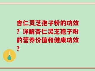 杏仁灵芝孢子粉的功效？详解杏仁灵芝孢子粉的营养价值和健康功效？