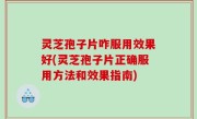 灵芝孢子片咋服用效果好(灵芝孢子片正确服用方法和效果指南)