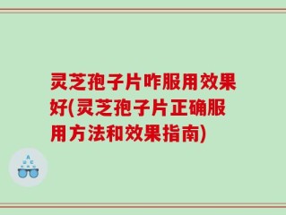 灵芝孢子片咋服用效果好(灵芝孢子片正确服用方法和效果指南)