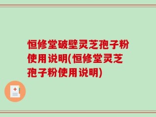 恒修堂破壁灵芝孢子粉使用说明(恒修堂灵芝孢子粉使用说明)