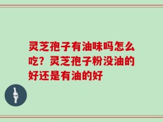 灵芝孢子有油味吗怎么吃？灵芝孢子粉没油的好还是有油的好