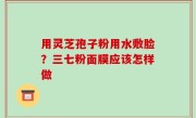 用灵芝孢子粉用水敷脸？三七粉面膜应该怎样做