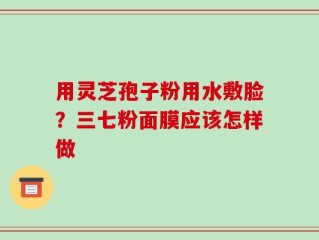 用灵芝孢子粉用水敷脸？三七粉面膜应该怎样做