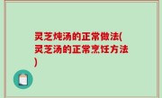 灵芝炖汤的正常做法(灵芝汤的正常烹饪方法)