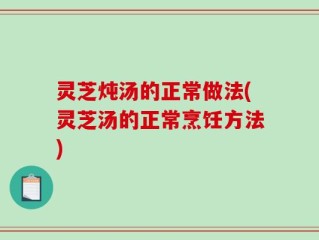 灵芝炖汤的正常做法(灵芝汤的正常烹饪方法)