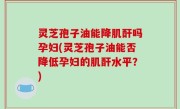 灵芝孢子油能降肌酐吗孕妇(灵芝孢子油能否降低孕妇的肌酐水平？)