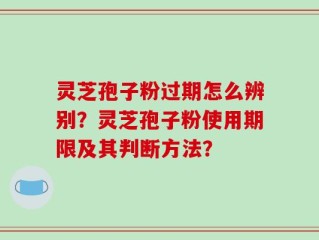 灵芝孢子粉过期怎么辨别？灵芝孢子粉使用期限及其判断方法？