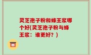 灵芝孢子粉和蜂王浆哪个好(灵芝孢子粉与蜂王浆：谁更好？)