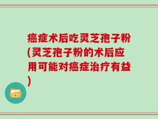 癌症术后吃灵芝孢子粉(灵芝孢子粉的术后应用可能对癌症治疗有益)