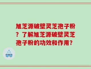 旭芝源破壁灵芝孢子粉？了解旭芝源破壁灵芝孢子粉的功效和作用？