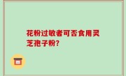 花粉过敏者可否食用灵芝孢子粉？