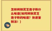 怎样辨别灵芝孢子粉什么味道(如何辨别灵芝孢子粉的味道？快速鉴别法！)