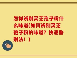 怎样辨别灵芝孢子粉什么味道(如何辨别灵芝孢子粉的味道？快速鉴别法！)