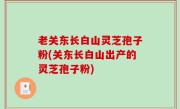 老关东长白山灵芝孢子粉(关东长白山出产的灵芝孢子粉)