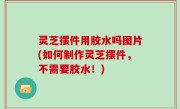 灵芝摆件用胶水吗图片(如何制作灵芝摆件，不需要胶水！)