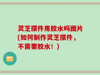 灵芝摆件用胶水吗图片(如何制作灵芝摆件，不需要胶水！)