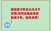 袋装孢子粉怎么吃才不浪费(如何正确食用袋装孢子粉，避免浪费？)