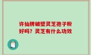 许仙牌破壁灵芝孢子粉好吗？灵芝有什么功效