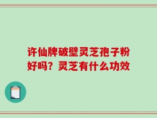 许仙牌破壁灵芝孢子粉好吗？灵芝有什么功效