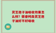 灵芝孢子油吸收效果怎么样？德睿柯森灵芝孢子油好不好吸收
