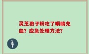 灵芝孢子粉吃了眼睛充血？应急处理方法？