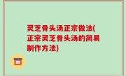 灵芝骨头汤正宗做法(正宗灵芝骨头汤的简易制作方法)