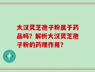 大汉灵芝孢子粉属于药品吗？解析大汉灵芝孢子粉的药理作用？