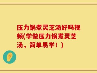 压力锅煮灵芝汤好吗视频(学做压力锅煮灵芝汤，简单易学！)