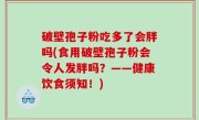 破壁孢子粉吃多了会胖吗(食用破壁孢子粉会令人发胖吗？——健康饮食须知！)