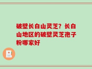 破壁长白山灵芝？长白山地区的破壁灵芝孢子粉哪家好
