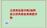 三伏天吃孢子粉(如何在三伏天安全食用孢子粉