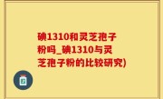 碘1310和灵芝孢子粉吗_碘1310与灵芝孢子粉的比较研究)