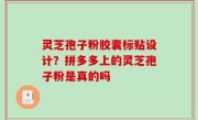 灵芝孢子粉胶囊标贴设计？拼多多上的灵芝孢子粉是真的吗