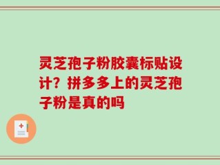 灵芝孢子粉胶囊标贴设计？拼多多上的灵芝孢子粉是真的吗