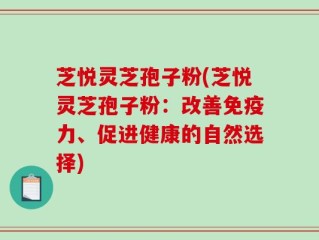 芝悦灵芝孢子粉(芝悦灵芝孢子粉：改善免疫力、促进健康的自然选择)