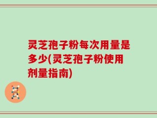 灵芝孢子粉每次用量是多少(灵芝孢子粉使用剂量指南)