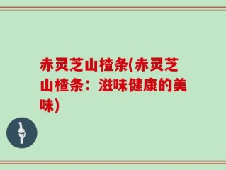 赤灵芝山楂条(赤灵芝山楂条：滋味健康的美味)