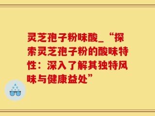 灵芝孢子粉味酸_“探索灵芝孢子粉的酸味特性：深入了解其独特风味与健康益处”