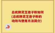总统牌灵芝孢子粉如何(总统牌灵芝孢子粉的功效与使用方法简介)