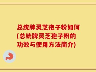 总统牌灵芝孢子粉如何(总统牌灵芝孢子粉的功效与使用方法简介)