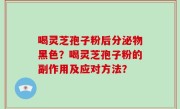 喝灵芝孢子粉后分泌物黑色？喝灵芝孢子粉的副作用及应对方法？