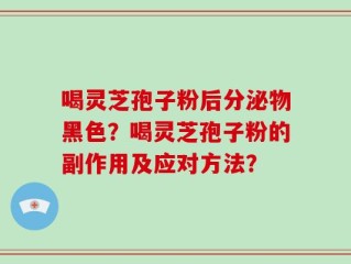 喝灵芝孢子粉后分泌物黑色？喝灵芝孢子粉的副作用及应对方法？