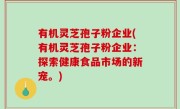 有机灵芝孢子粉企业(有机灵芝孢子粉企业：探索健康食品市场的新宠。)