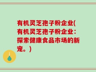 有机灵芝孢子粉企业(有机灵芝孢子粉企业：探索健康食品市场的新宠。)