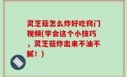 灵芝菇怎么炸好吃窍门视频(学会这个小技巧，灵芝菇炸出来不油不腻！)