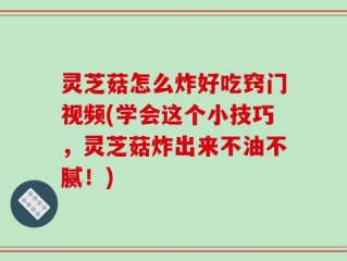 灵芝菇怎么炸好吃窍门视频(学会这个小技巧，灵芝菇炸出来不油不腻！)