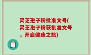 灵芝孢子粉批准文号(灵芝孢子粉获批准文号，开启健康之旅)