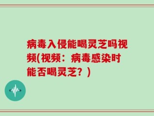 病毒入侵能喝灵芝吗视频(视频：病毒感染时能否喝灵芝？)