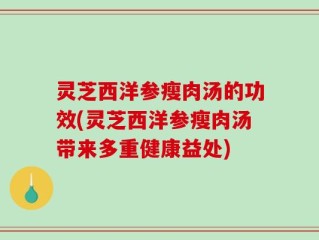 灵芝西洋参瘦肉汤的功效(灵芝西洋参瘦肉汤带来多重健康益处)
