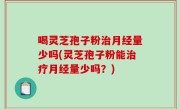 喝灵芝孢子粉治月经量少吗(灵芝孢子粉能治疗月经量少吗？)
